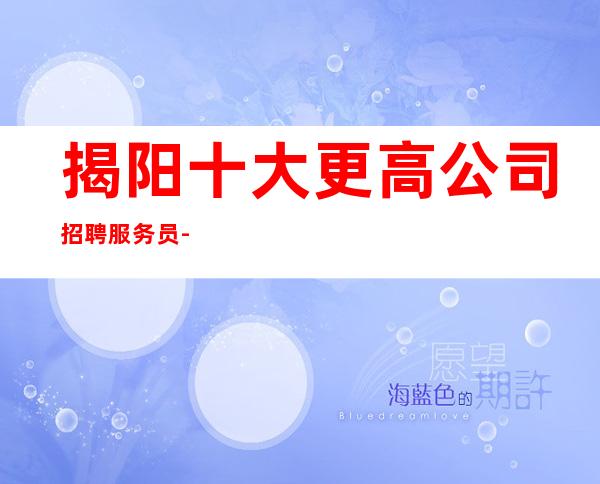 揭阳十大更高公司招聘服务员-选择更高场所