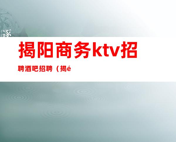 揭阳商务ktv招聘酒吧招聘(揭阳哪个KTV要招男模)