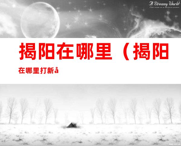 揭阳在哪里(揭阳在哪里打新冠疫苗)