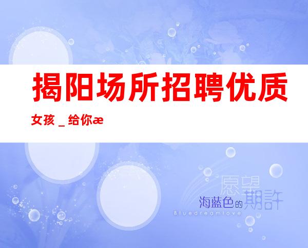 揭阳场所招聘优质女孩_给你温暖给你爱