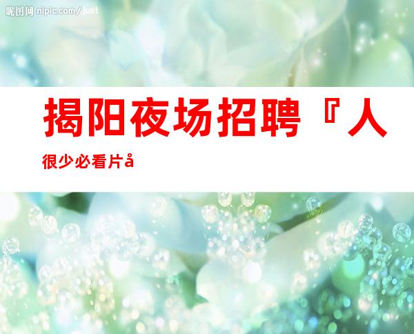 揭阳夜场招聘『人很少必看片场日结』