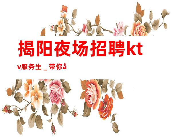 揭阳夜场招聘ktv服务生_带你实现梦想的团队