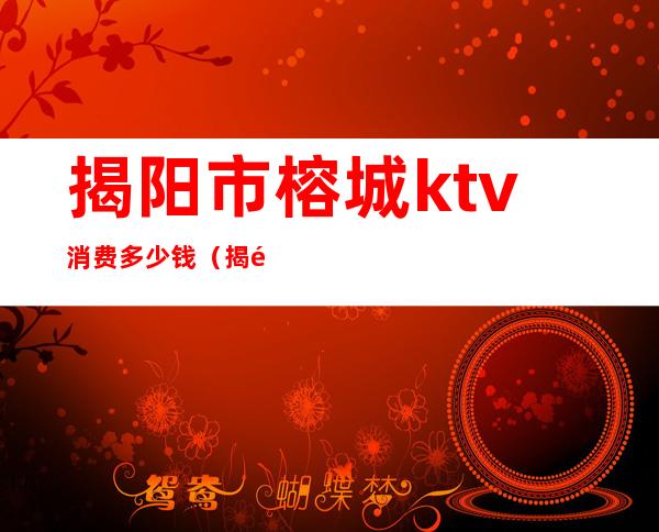 揭阳市榕城ktv消费多少钱(揭阳榕江KTV)