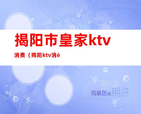 揭阳市皇家ktv消费(揭阳ktv消费排名)