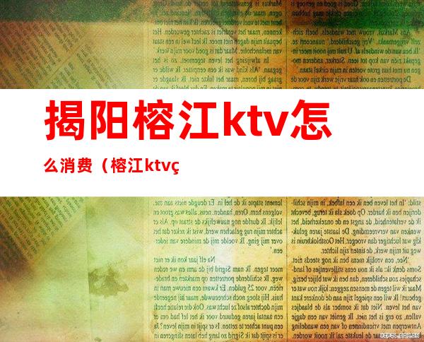 揭阳榕江ktv怎么消费（榕江ktv的价格）
