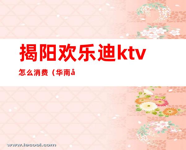 揭阳欢乐迪ktv怎么消费（华南城欢乐迪ktv电话）