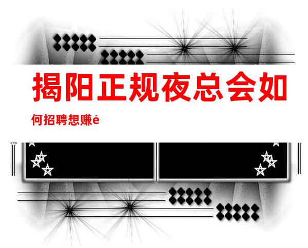 揭阳正规夜总会如何招聘想赚钱缺钱的现在找我