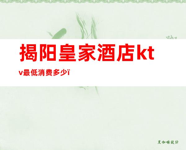揭阳皇家酒店ktv最低消费多少(揭阳皇家酒店ktv最低消费多少钱)