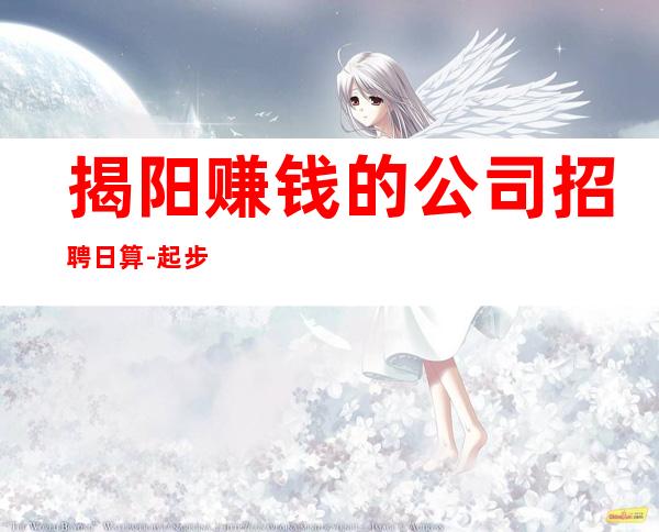 揭阳赚钱的公司招聘日算-起步场待遇本市好