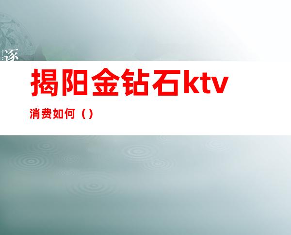 揭阳金钻石ktv消费如何（）