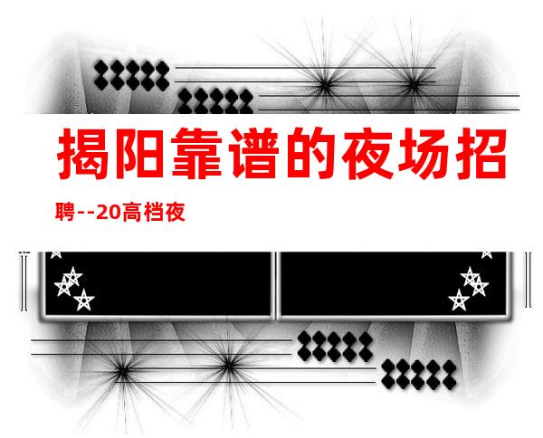 揭阳靠谱的夜场招聘--20高档夜场诚聘-来快提成高