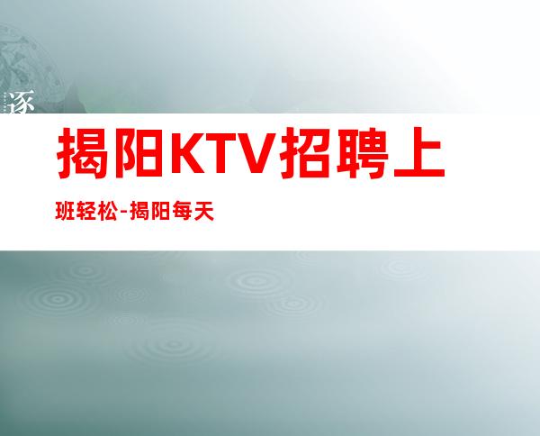 揭阳KTV招聘上班轻松-揭阳每天%上班率