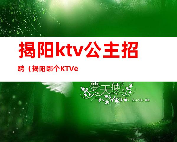 揭阳ktv公主招聘(揭阳哪个KTV要招男模)
