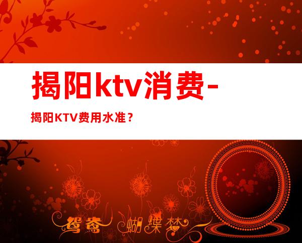 揭阳ktv消费-揭阳KTV费用水准?