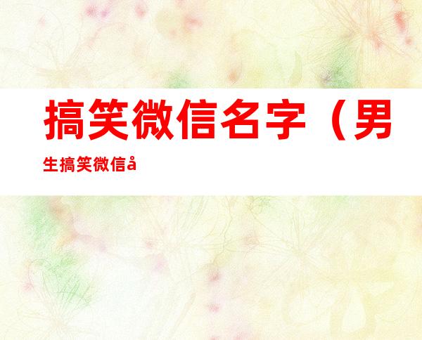 搞笑微信名字(男生搞笑微信名字)
