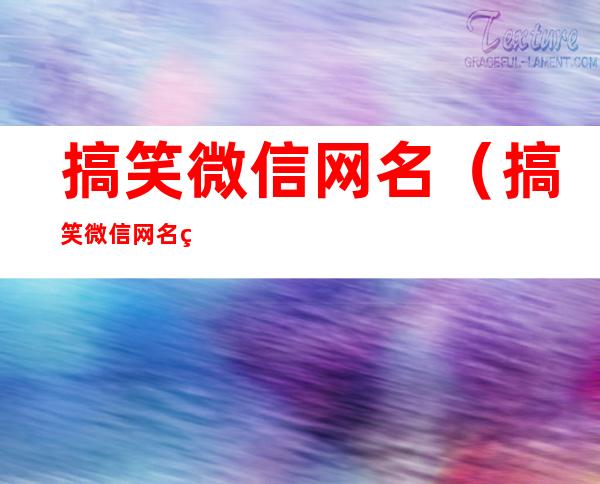 搞笑微信网名(搞笑微信网名男生)