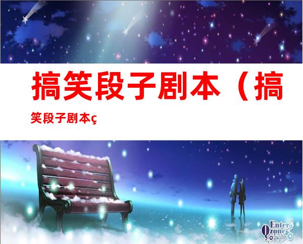 搞笑段子剧本（搞笑段子剧本素材）