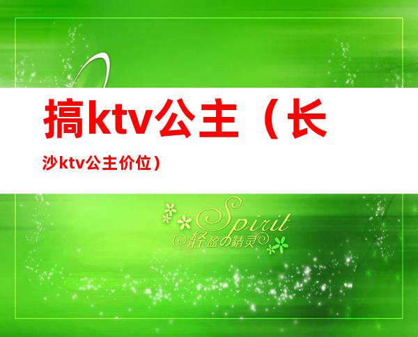 搞ktv公主(长沙ktv公主价位)