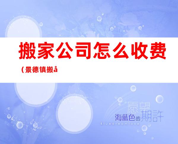 搬家公司怎么收费(景德镇搬家公司怎么收费)