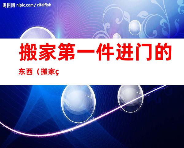 搬家第一件进门的东西(搬家第一件进门的东西是什么)