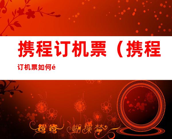 携程订机票(携程订机票如何选座位)