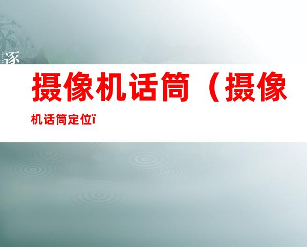摄像机话筒(摄像机话筒定位)