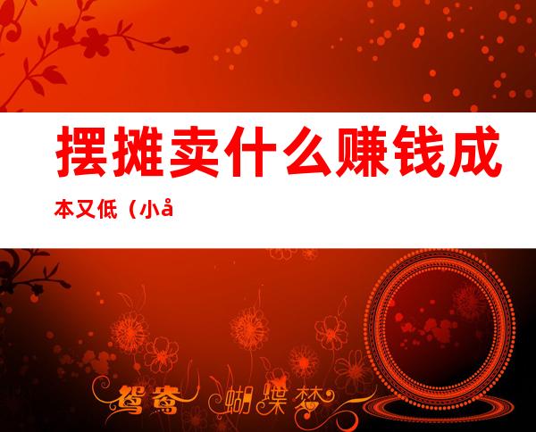 摆摊卖什么赚钱成本又低(小吃摆摊卖什么赚钱成本又低)
