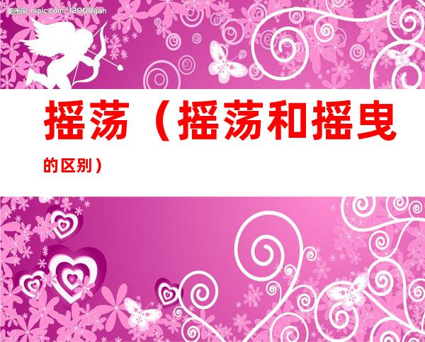 摇荡(摇荡和摇曳的区别)