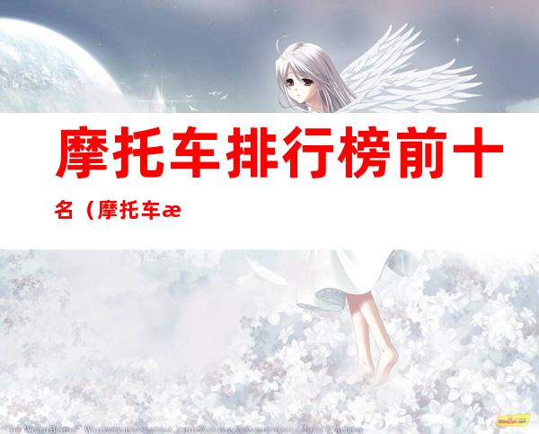 摩托车排行榜前十名(摩托车排行榜前十名图片)