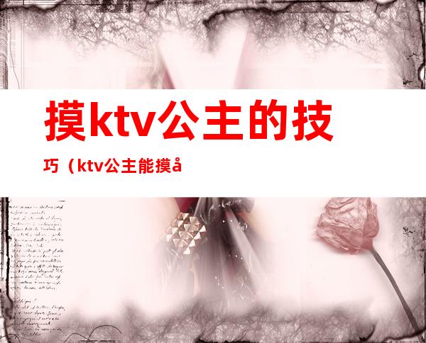 摸ktv公主的技巧(ktv公主能摸嘛)
