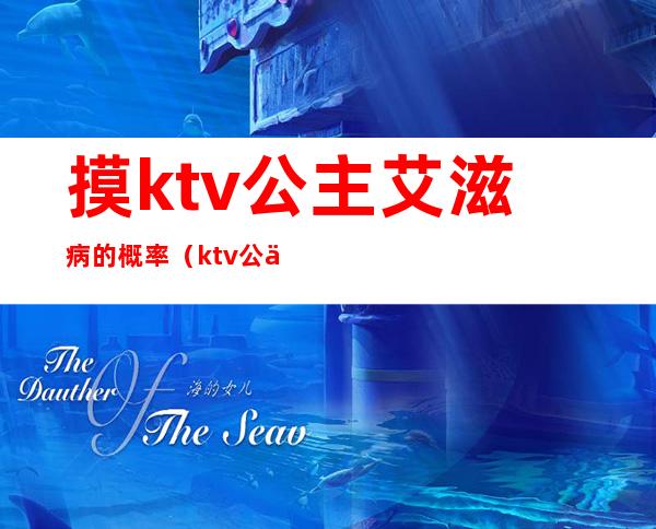 摸ktv公主艾滋病的概率(ktv公主会不会有病)
