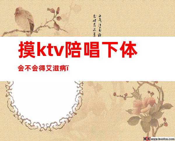 摸ktv陪唱下体会不会得艾滋病（去ktv唱歌会不会感染艾滋病）
