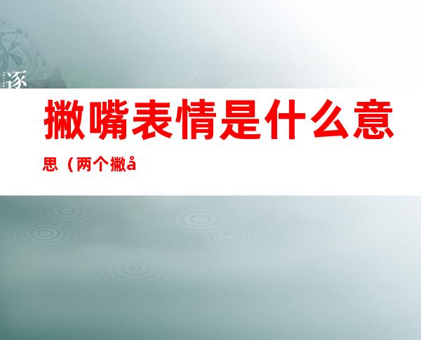 撇嘴表情是什么意思（两个撇嘴表情是什么意思）