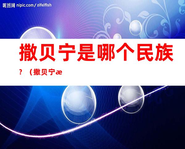 撒贝宁是哪个民族﹖(撒贝宁是那个名族)