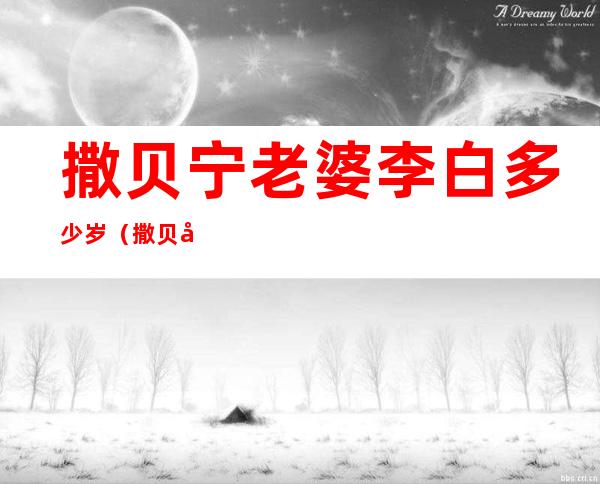 撒贝宁老婆李白多少岁(撒贝宁老婆李白多大年纪)