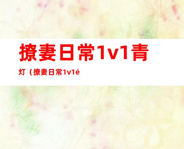 撩妻日常1v1青灯(撩妻日常 1v1青灯)