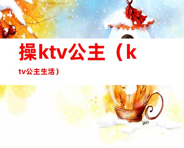 操ktv公主(ktv公主生活)