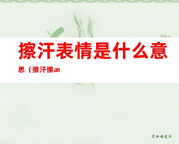 擦汗表情是什么意思（擦汗擦汗表情是什么意思）