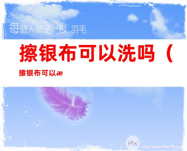 擦银布可以洗吗(擦银布可以洗吗?)