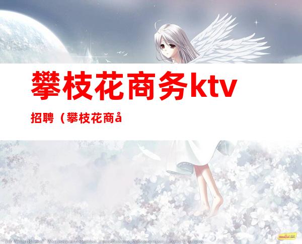 攀枝花商务ktv招聘(攀枝花商务ktv招聘)