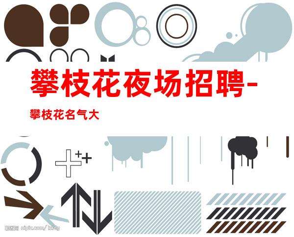 攀枝花夜场招聘-攀枝花名气大夜总会工资高人格带飞虚怀若谷