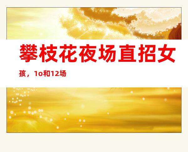 攀枝花夜场直招女孩,1o和12场招聘,1.60cm以上