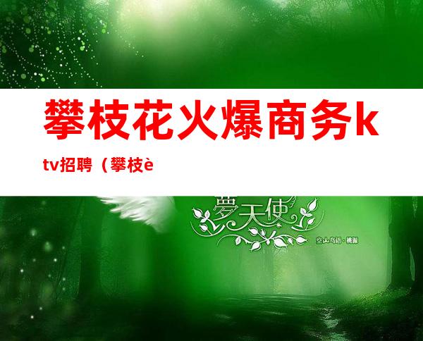 攀枝花火爆商务ktv招聘(攀枝花夜场招聘信息)