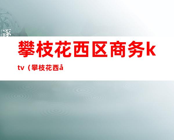 攀枝花西区商务ktv（攀枝花西城区）