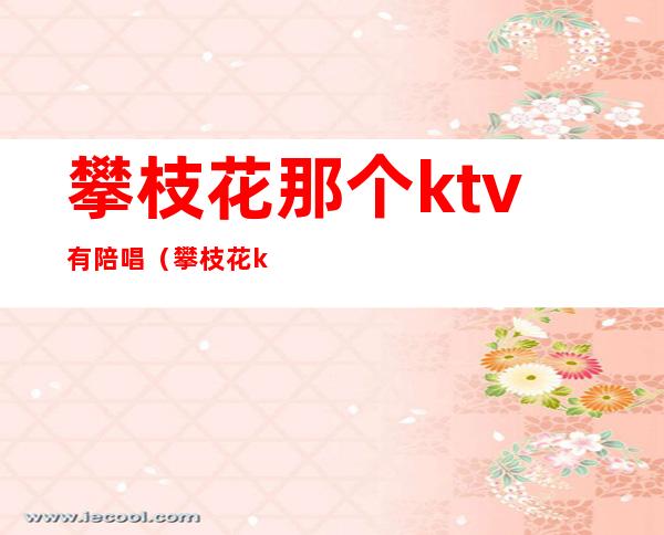 攀枝花那个ktv有陪唱(攀枝花ktv佳丽陪唱)