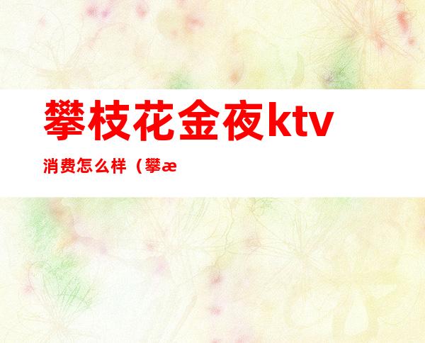 攀枝花金夜ktv消费怎么样(攀枝花ktv开业了吗)