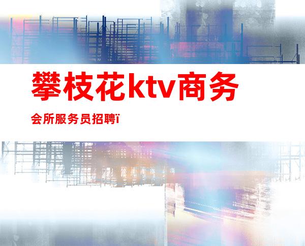 攀枝花ktv商务会所服务员招聘(攀枝花ktv商务会所服务员招聘)