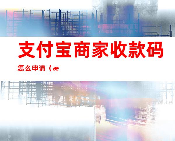 支付宝商家收款码怎么申请（支付宝商家收款码怎么申请免费提现）