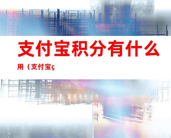 支付宝积分有什么用（支付宝积分有什么用,不用会过期吗）