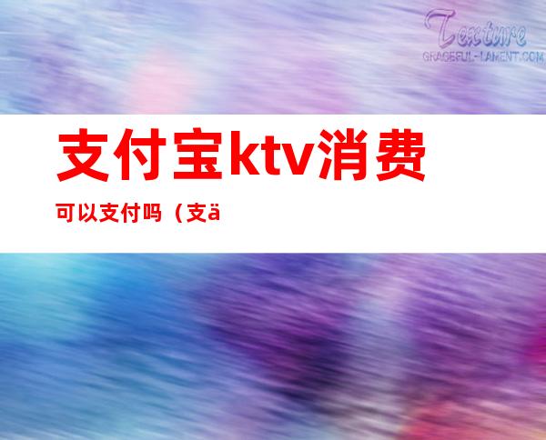 支付宝ktv消费可以支付吗(支付宝不能订ktv吗)